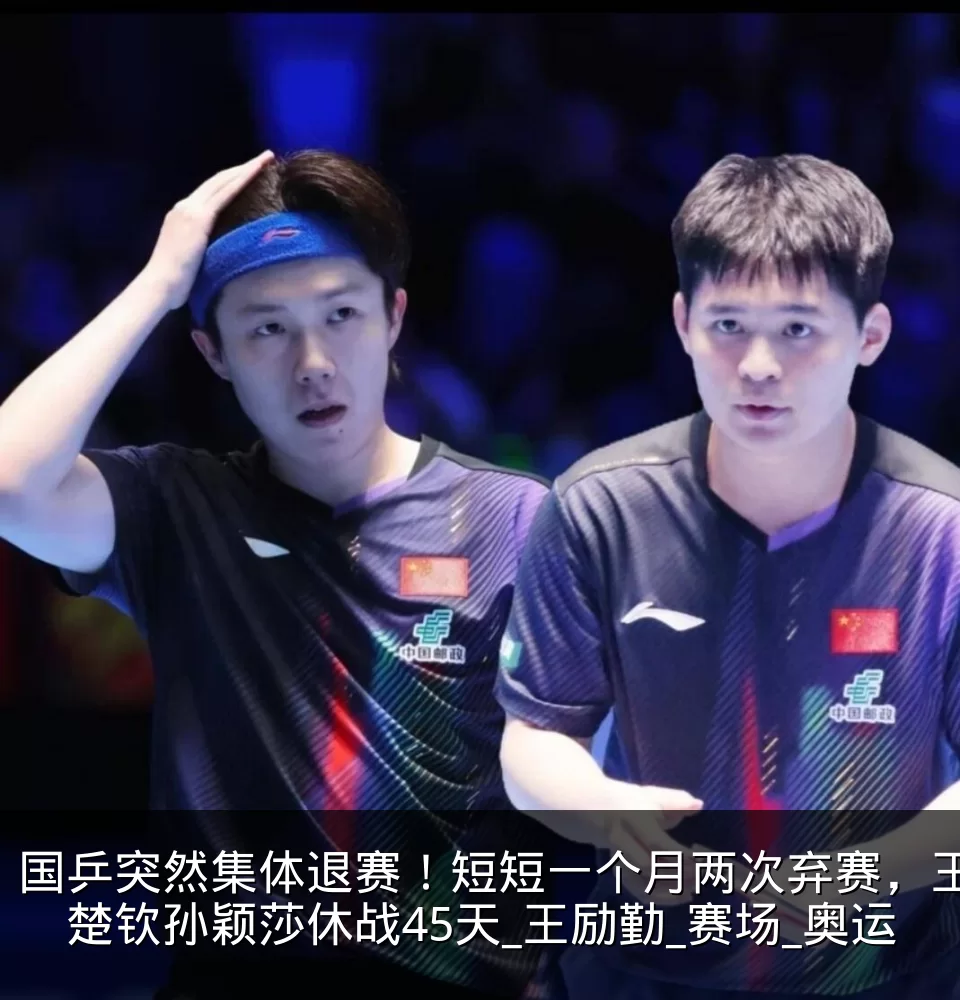 国乒突然集体退赛!短短一个月两次弃赛,王楚钦孙颖莎休战45天_王励勤_赛场_奥运