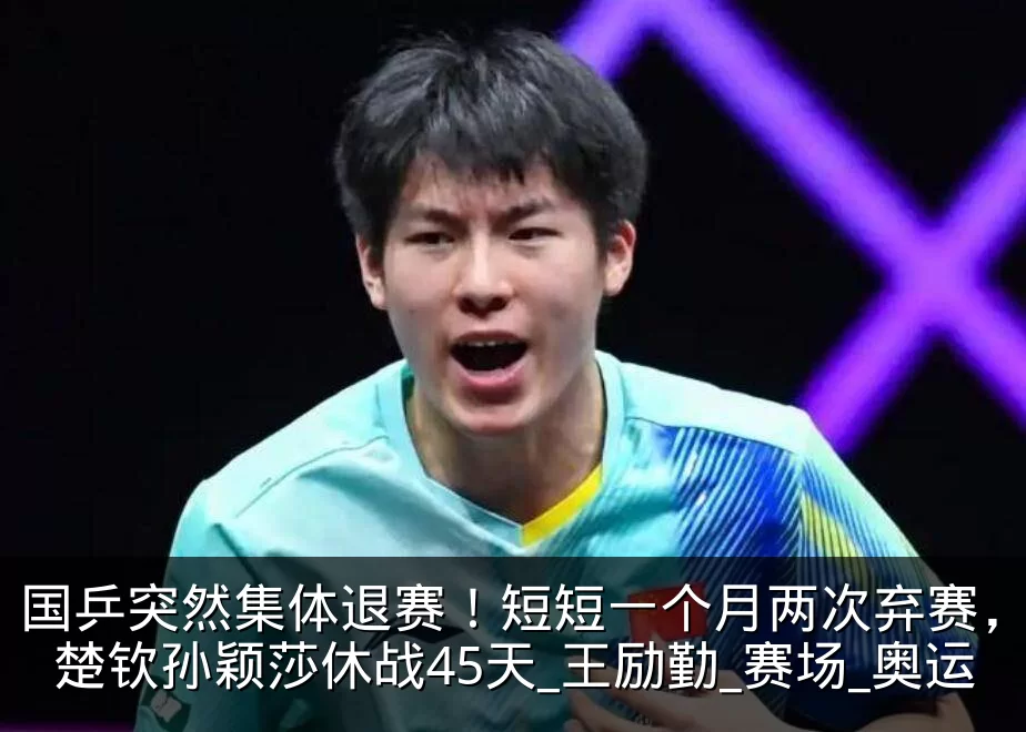 国乒突然集体退赛!短短一个月两次弃赛,王楚钦孙颖莎休战45天_王励勤_赛场_奥运